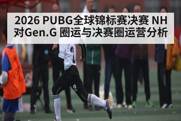 2026 PUBG全球锦标赛决赛 NH对Gen.G 圈运与决赛圈运营分析 | kaiyun